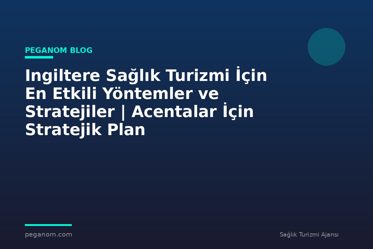 Ingiltere Sağlık Turizmi İçin En Etkili Yöntemler ve Stratejiler | Acentalar İçin Stratejik Plan