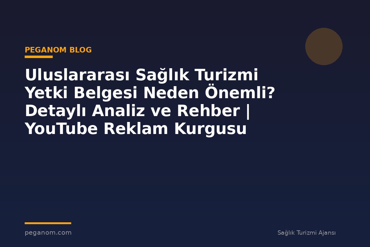 Uluslararası Sağlık Turizmi Yetki Belgesi Neden Önemli? Detaylı Analiz ve Rehber | YouTube Reklam Kurgusu