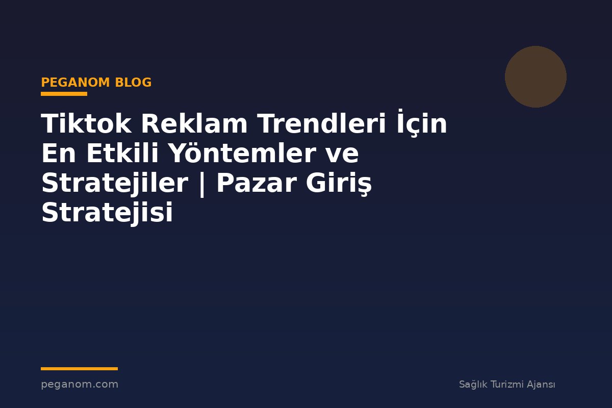 Tiktok Reklam Trendleri İçin En Etkili Yöntemler ve Stratejiler | Pazar Giriş Stratejisi