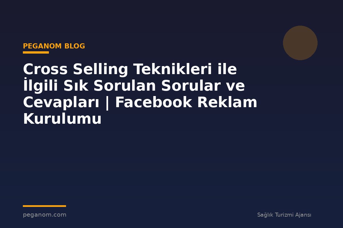 Cross Selling Teknikleri ile İlgili Sık Sorulan Sorular ve Cevapları | Facebook Reklam Kurulumu