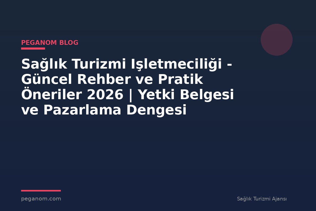 Sağlık Turizmi Işletmeciliği - Güncel Rehber ve Pratik Öneriler 2026 | Yetki Belgesi ve Pazarlama Dengesi