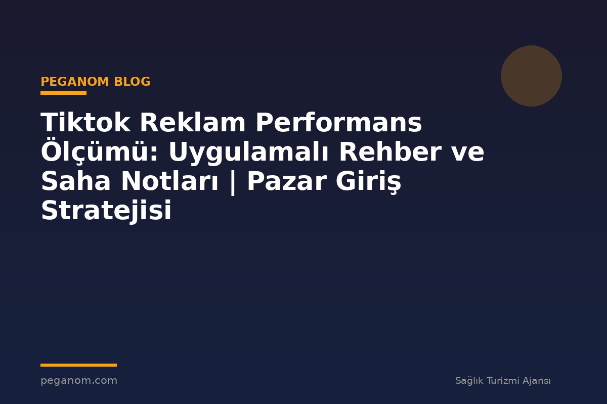 Tiktok Reklam Performans Ölçümü: Uygulamalı Rehber ve Saha Notları | Pazar Giriş Stratejisi