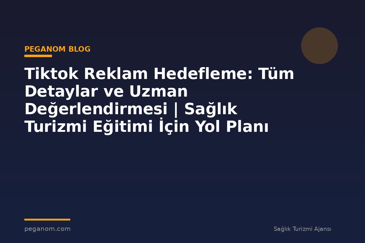 Tiktok Reklam Hedefleme: Tüm Detaylar ve Uzman Değerlendirmesi | Sağlık Turizmi Eğitimi İçin Yol Planı