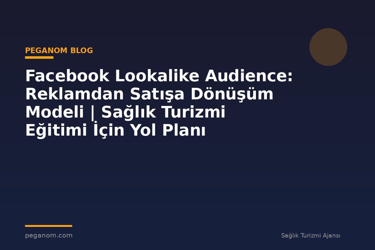 Facebook Lookalike Audience: Reklamdan Satışa Dönüşüm Modeli | Sağlık Turizmi Eğitimi İçin Yol Planı
