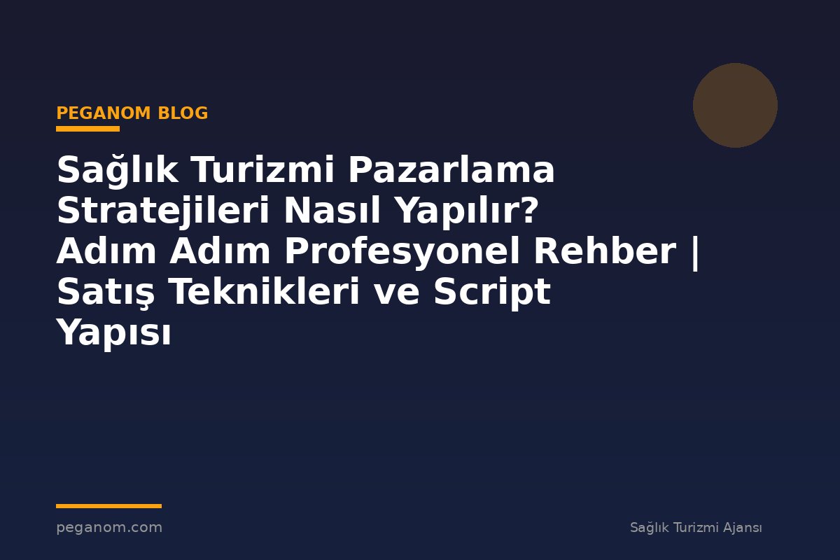 Sağlık Turizmi Pazarlama Stratejileri Nasıl Yapılır? Adım Adım Profesyonel Rehber | Satış Teknikleri ve Script Yapısı