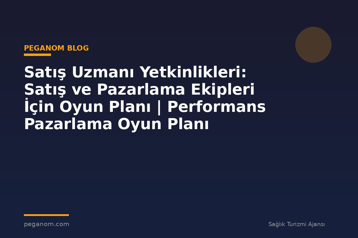 Satış Uzmanı Yetkinlikleri: Satış ve Pazarlama Ekipleri İçin Oyun Planı | Performans Pazarlama Oyun Planı