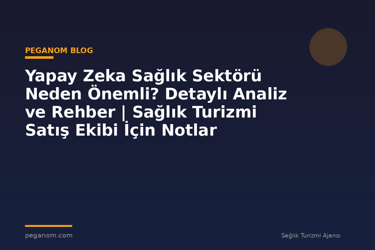 Yapay Zeka Sağlık Sektörü Neden Önemli? Detaylı Analiz ve Rehber | Sağlık Turizmi Satış Ekibi İçin Notlar