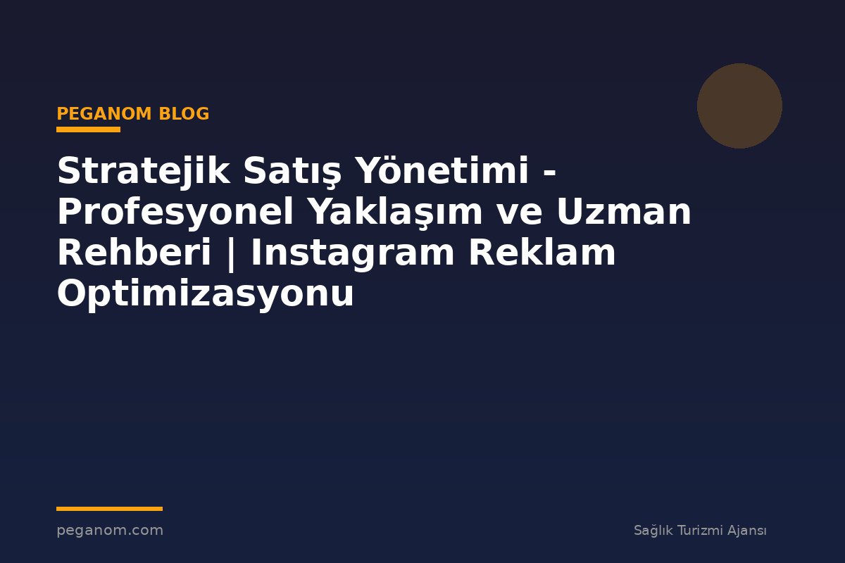 Stratejik Satış Yönetimi - Profesyonel Yaklaşım ve Uzman Rehberi | Instagram Reklam Optimizasyonu
