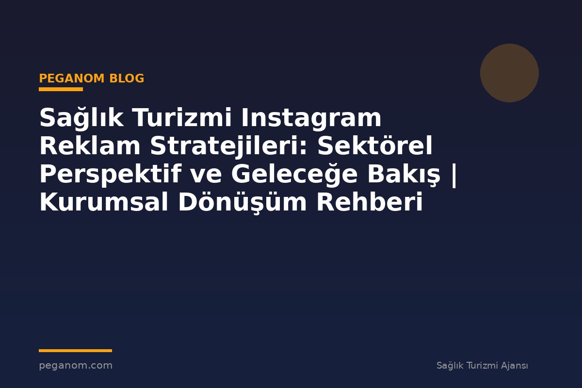 Sağlık Turizmi Instagram Reklam Stratejileri: Sektörel Perspektif ve Geleceğe Bakış | Kurumsal Dönüşüm Rehberi