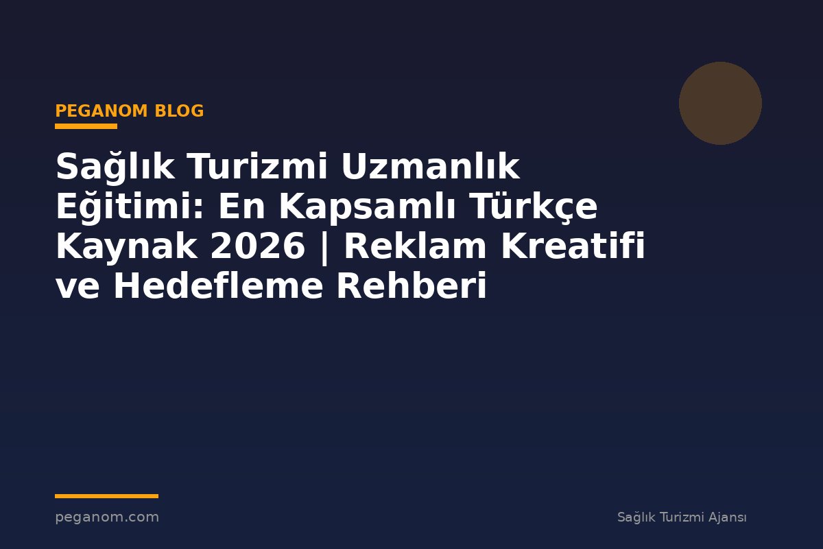 Sağlık Turizmi Uzmanlık Eğitimi: En Kapsamlı Türkçe Kaynak 2026 | Reklam Kreatifi ve Hedefleme Rehberi