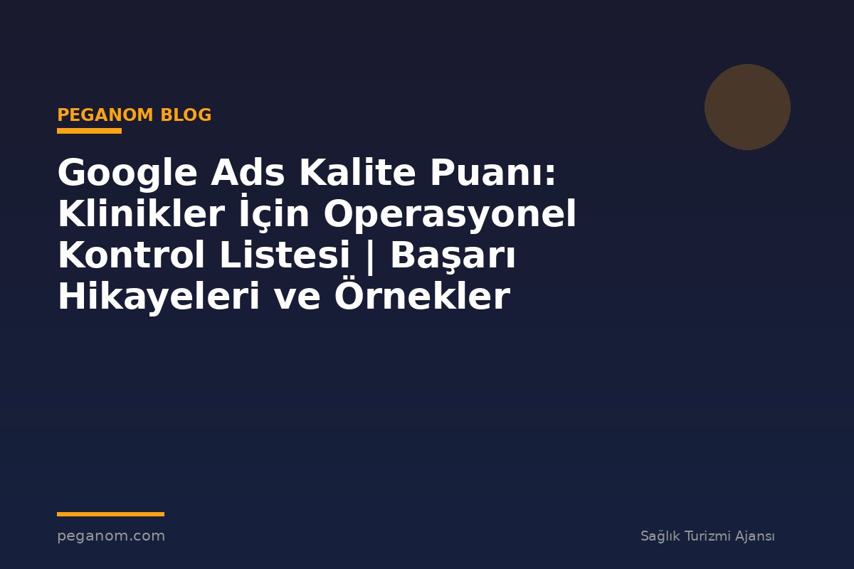 Google Ads Kalite Puanı: Klinikler İçin Operasyonel Kontrol Listesi | Başarı Hikayeleri ve Örnekler