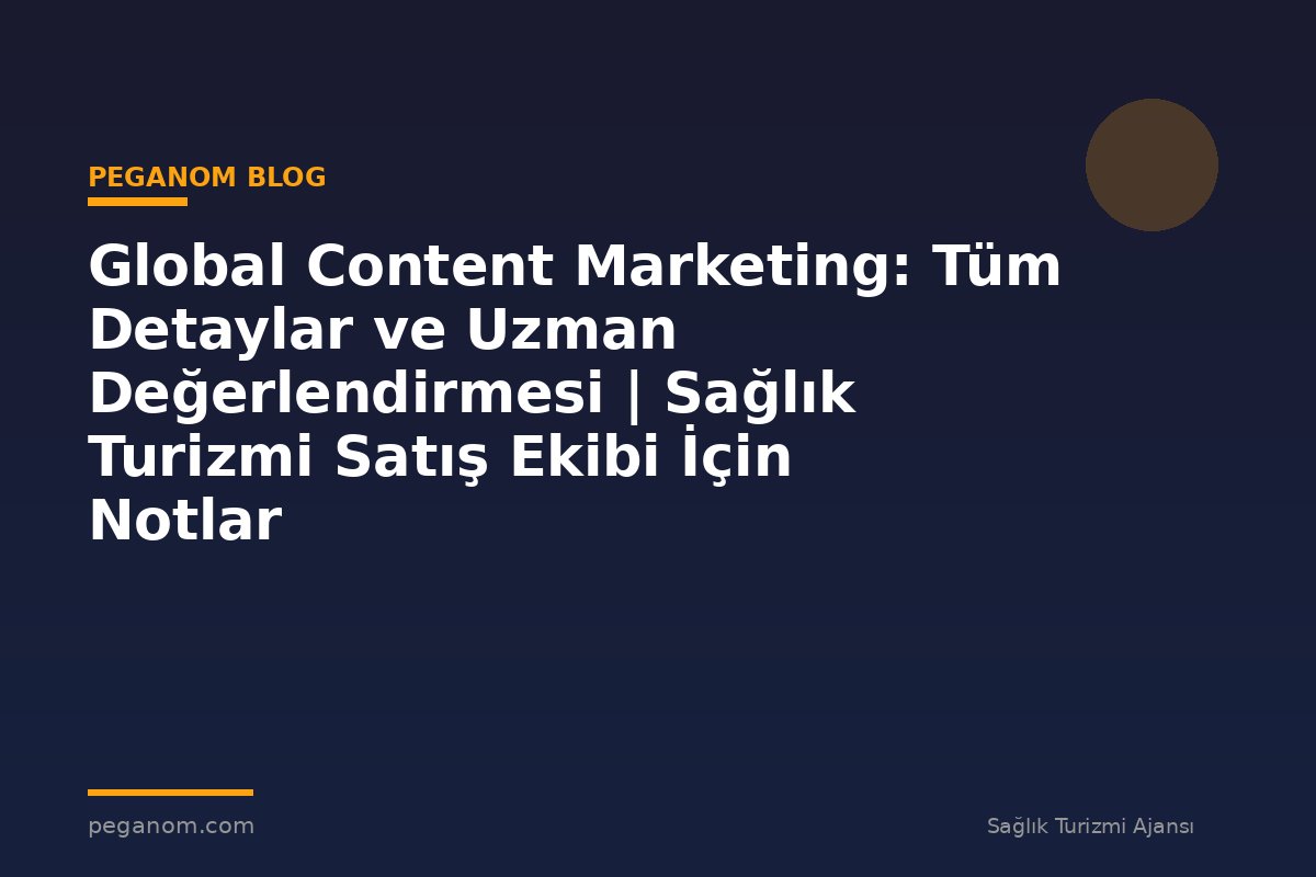 Global Content Marketing: Tüm Detaylar ve Uzman Değerlendirmesi | Sağlık Turizmi Satış Ekibi İçin Notlar