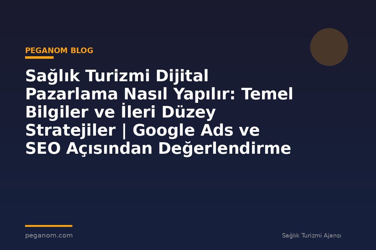 Sağlık Turizmi Dijital Pazarlama Nasıl Yapılır: Temel Bilgiler ve İleri Düzey Stratejiler | Google Ads ve SEO Açısından Değerlendirme