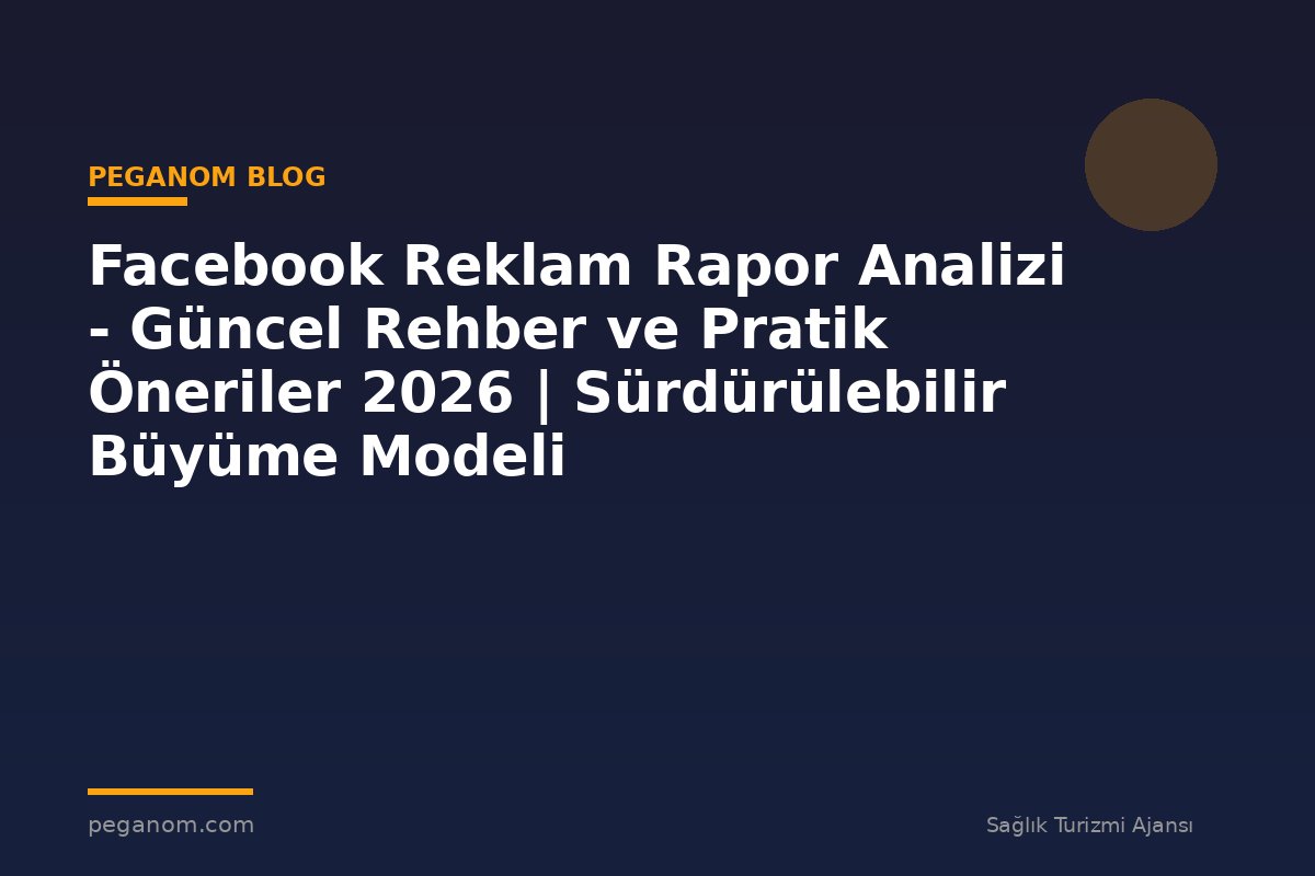 Facebook Reklam Rapor Analizi - Güncel Rehber ve Pratik Öneriler 2026 | Sürdürülebilir Büyüme Modeli