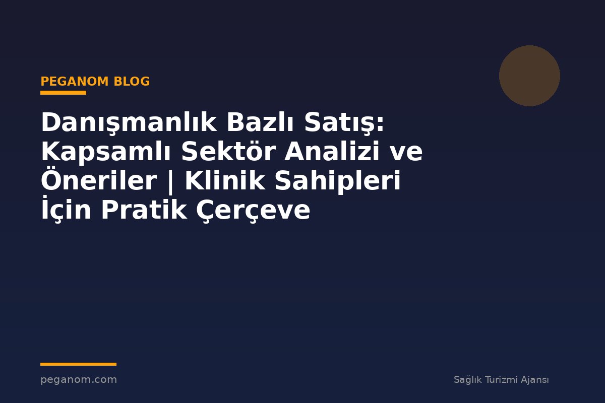 Danışmanlık Bazlı Satış: Kapsamlı Sektör Analizi ve Öneriler | Klinik Sahipleri İçin Pratik Çerçeve