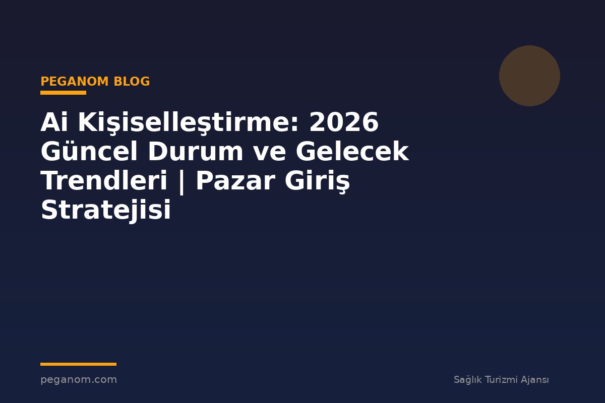 Ai Kişiselleştirme: 2026 Güncel Durum ve Gelecek Trendleri | Pazar Giriş Stratejisi