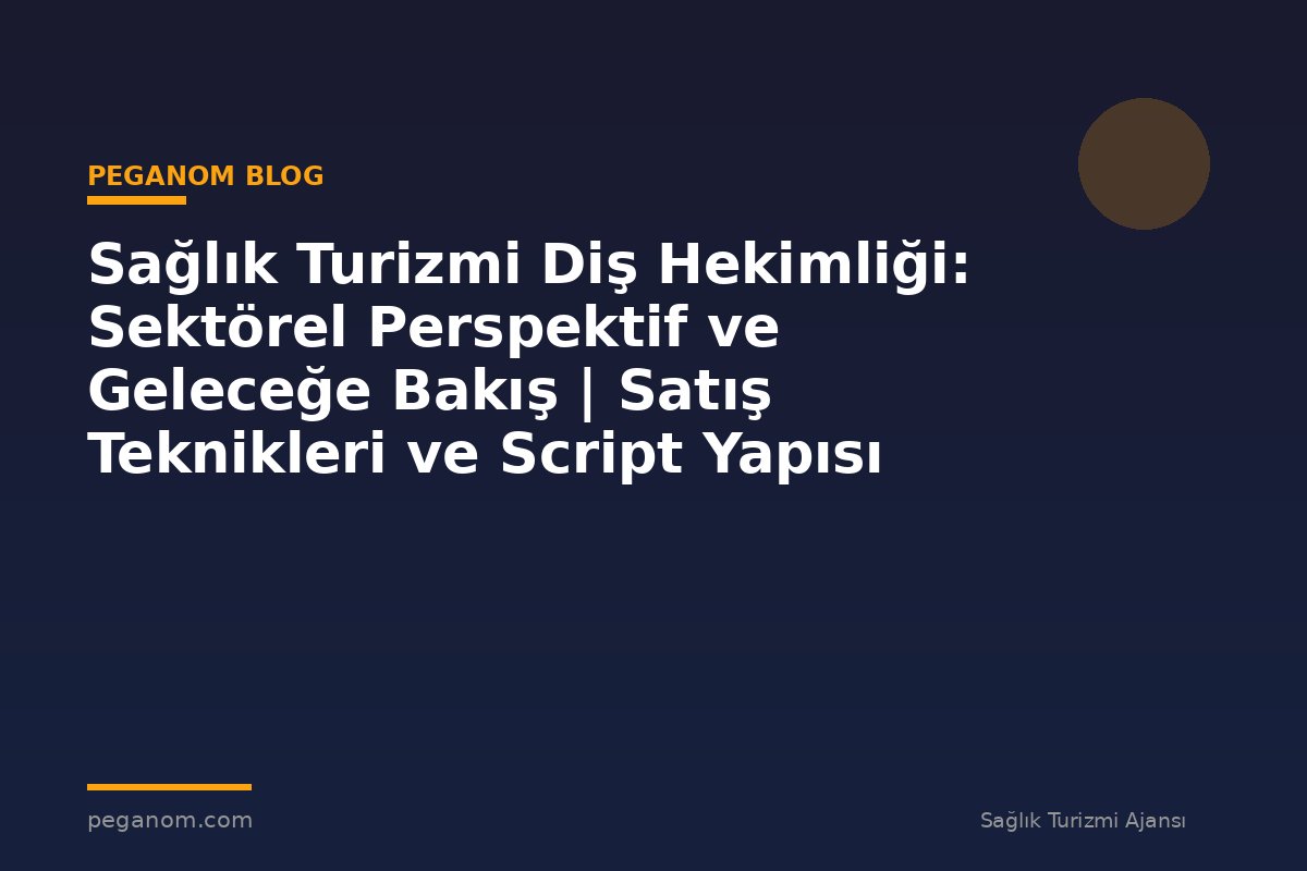 Sağlık Turizmi Diş Hekimliği: Sektörel Perspektif ve Geleceğe Bakış | Satış Teknikleri ve Script Yapısı