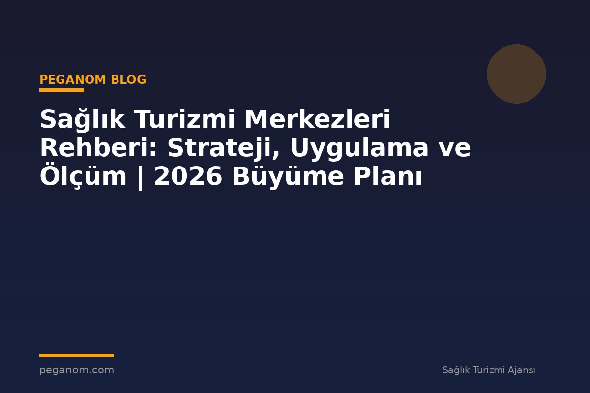 Sağlık Turizmi Merkezleri Rehberi: Strateji, Uygulama ve Ölçüm | 2026 Büyüme Planı