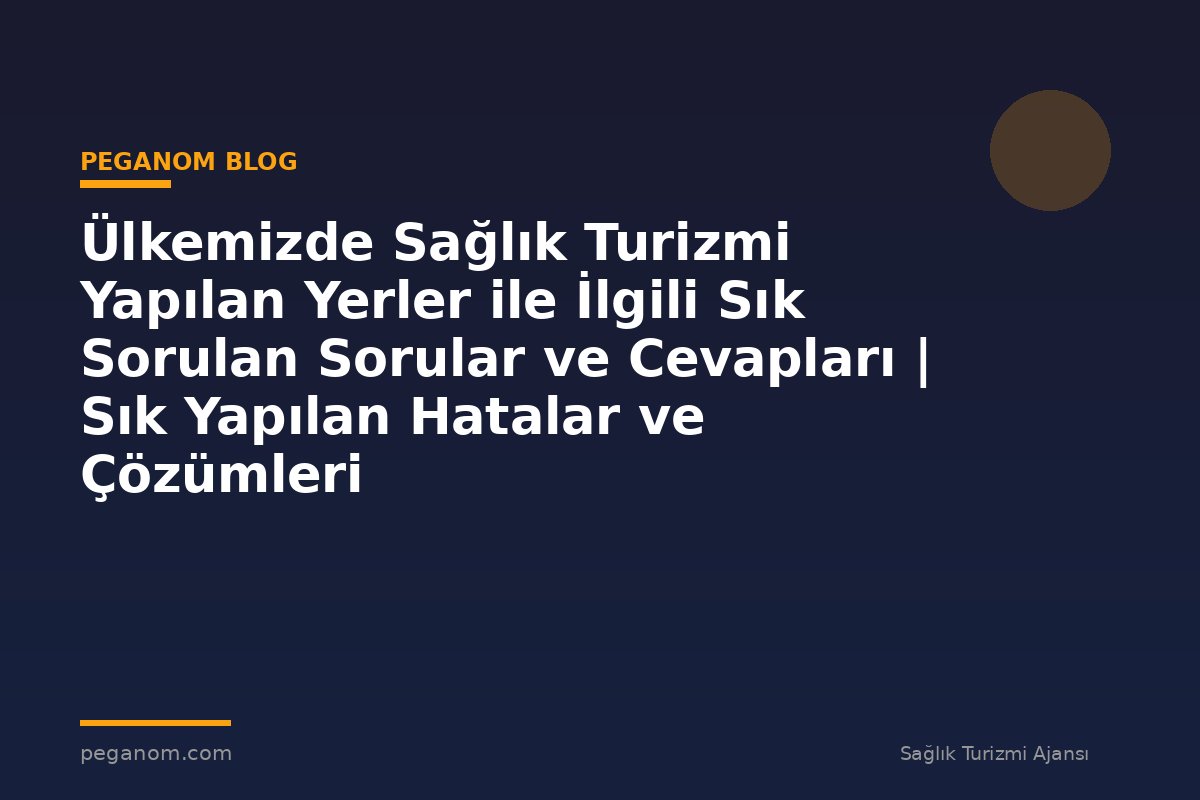 Ülkemizde Sağlık Turizmi Yapılan Yerler ile İlgili Sık Sorulan Sorular ve Cevapları | Sık Yapılan Hatalar ve Çözümleri