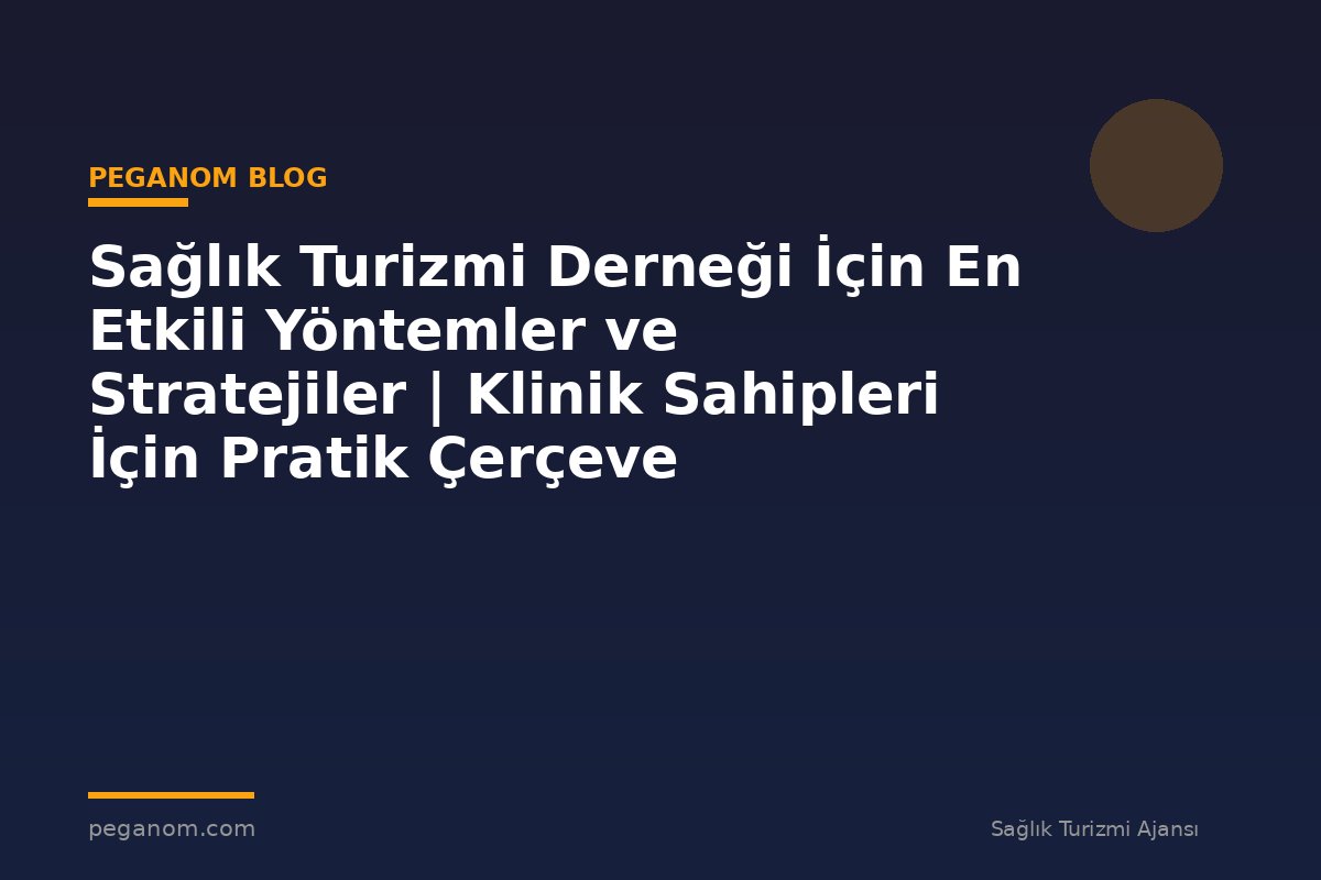 Sağlık Turizmi Derneği İçin En Etkili Yöntemler ve Stratejiler | Klinik Sahipleri İçin Pratik Çerçeve