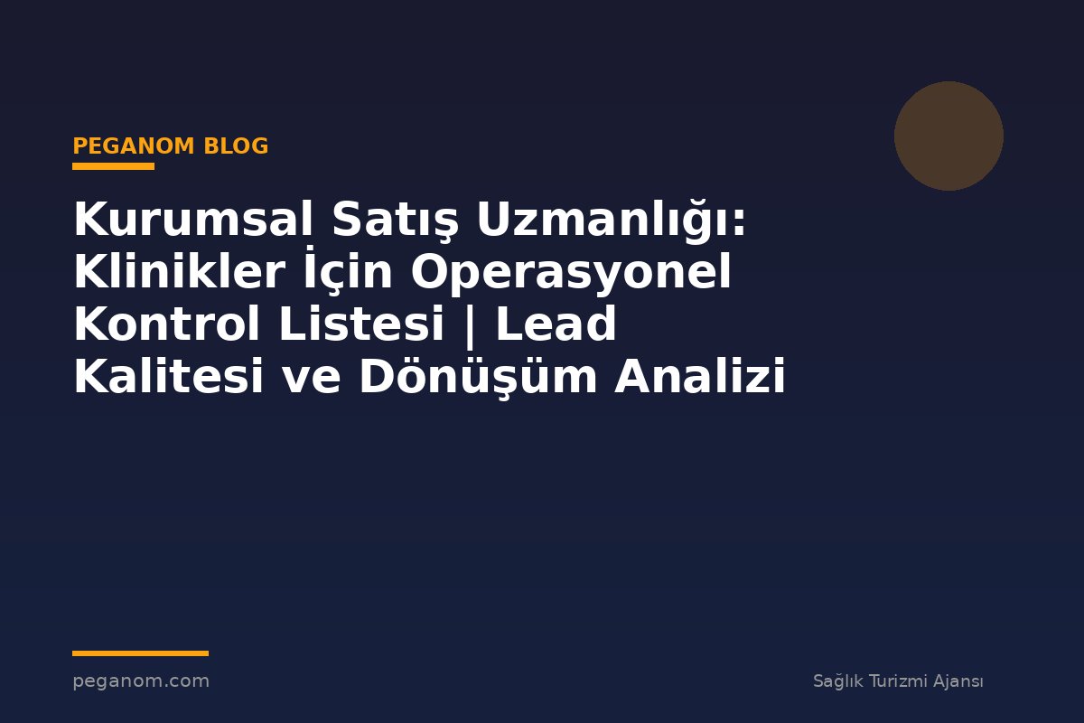 Kurumsal Satış Uzmanlığı: Klinikler İçin Operasyonel Kontrol Listesi | Lead Kalitesi ve Dönüşüm Analizi