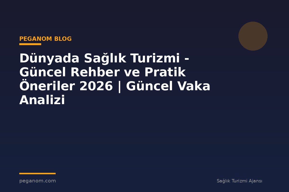 Dünyada Sağlık Turizmi - Güncel Rehber ve Pratik Öneriler 2026 | Güncel Vaka Analizi