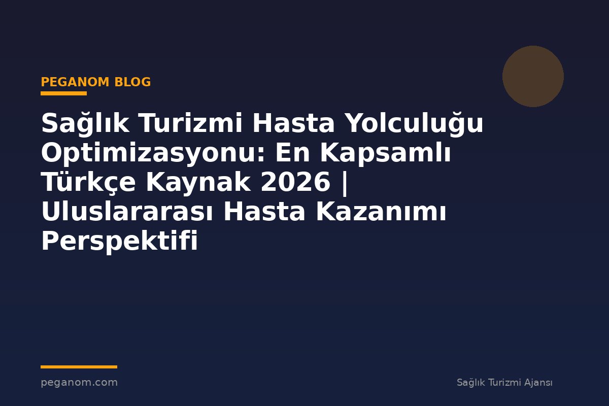 Sağlık Turizmi Hasta Yolculuğu Optimizasyonu: En Kapsamlı Türkçe Kaynak 2026 | Uluslararası Hasta Kazanımı Perspektifi