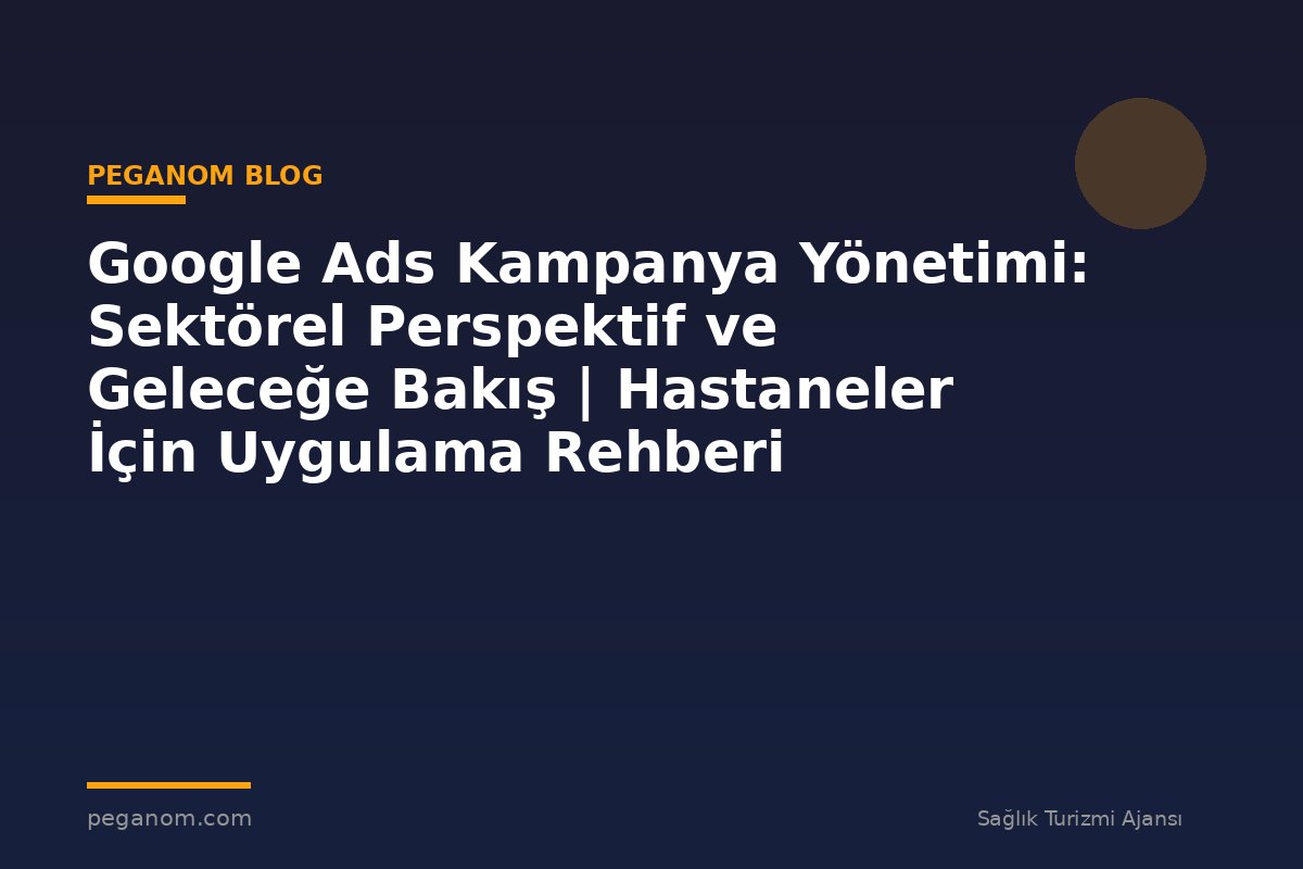 Google Ads Kampanya Yönetimi: Sektörel Perspektif ve Geleceğe Bakış | Hastaneler İçin Uygulama Rehberi