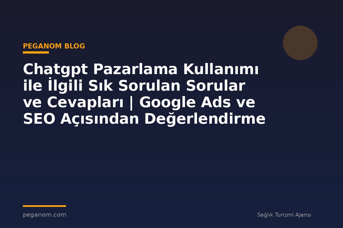 Chatgpt Pazarlama Kullanımı ile İlgili Sık Sorulan Sorular ve Cevapları | Google Ads ve SEO Açısından Değerlendirme