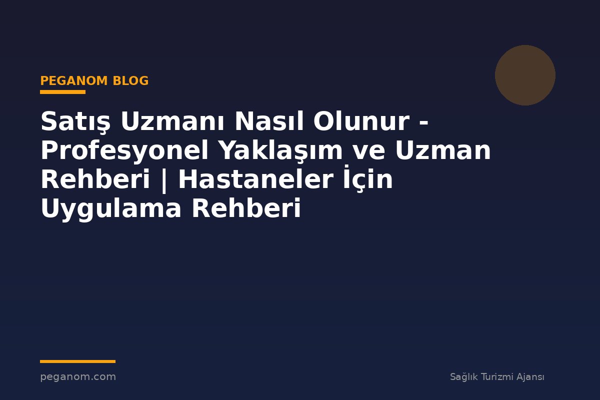 Satış Uzmanı Nasıl Olunur - Profesyonel Yaklaşım ve Uzman Rehberi | Hastaneler İçin Uygulama Rehberi