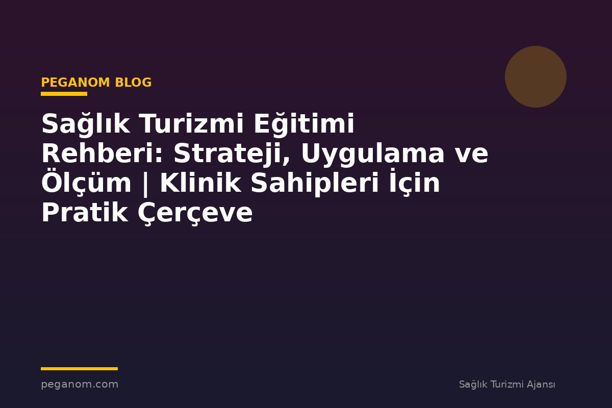 Sağlık Turizmi Eğitimi Rehberi: Strateji, Uygulama ve Ölçüm | Klinik Sahipleri İçin Pratik Çerçeve