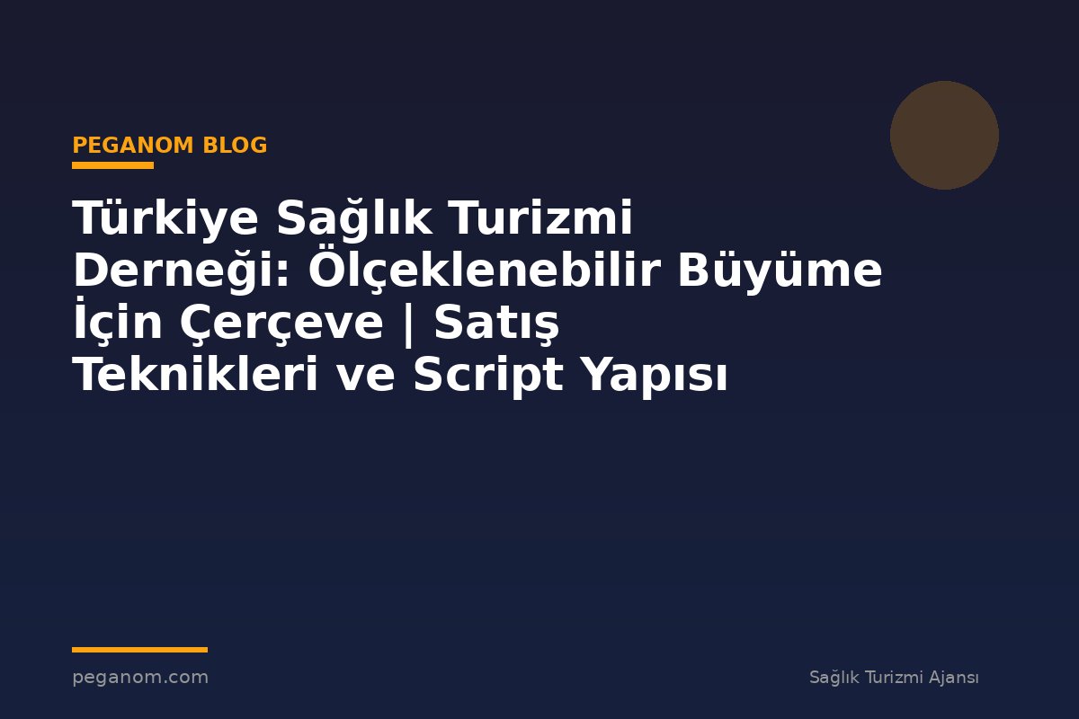 Türkiye Sağlık Turizmi Derneği: Ölçeklenebilir Büyüme İçin Çerçeve | Satış Teknikleri ve Script Yapısı