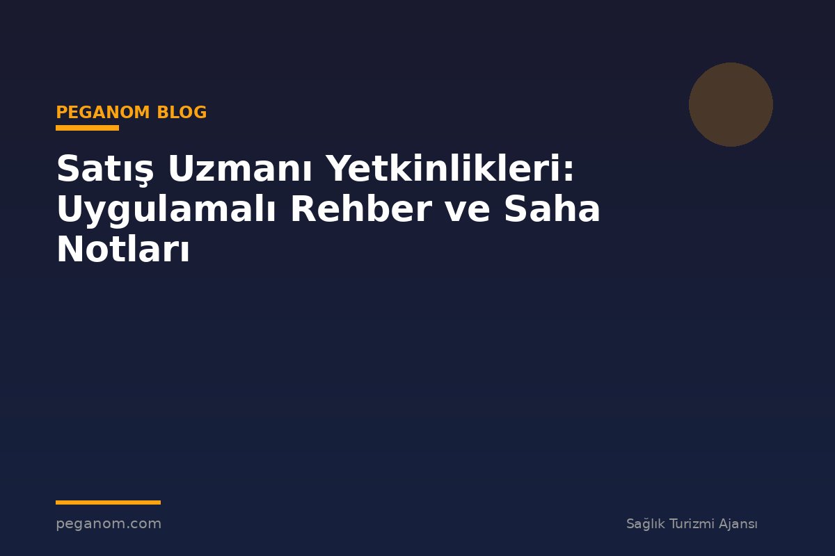 Satış Uzmanı Yetkinlikleri: Uygulamalı Rehber ve Saha Notları