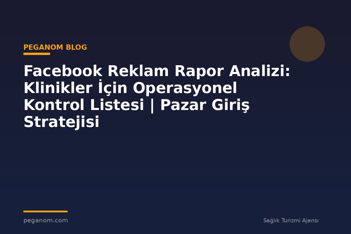 Facebook Reklam Rapor Analizi: Klinikler İçin Operasyonel Kontrol Listesi | Pazar Giriş Stratejisi