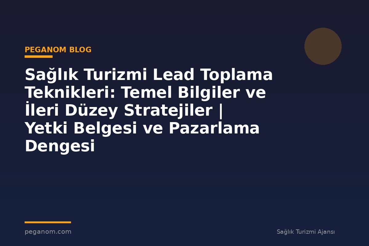 Sağlık Turizmi Lead Toplama Teknikleri: Temel Bilgiler ve İleri Düzey Stratejiler | Yetki Belgesi ve Pazarlama Dengesi