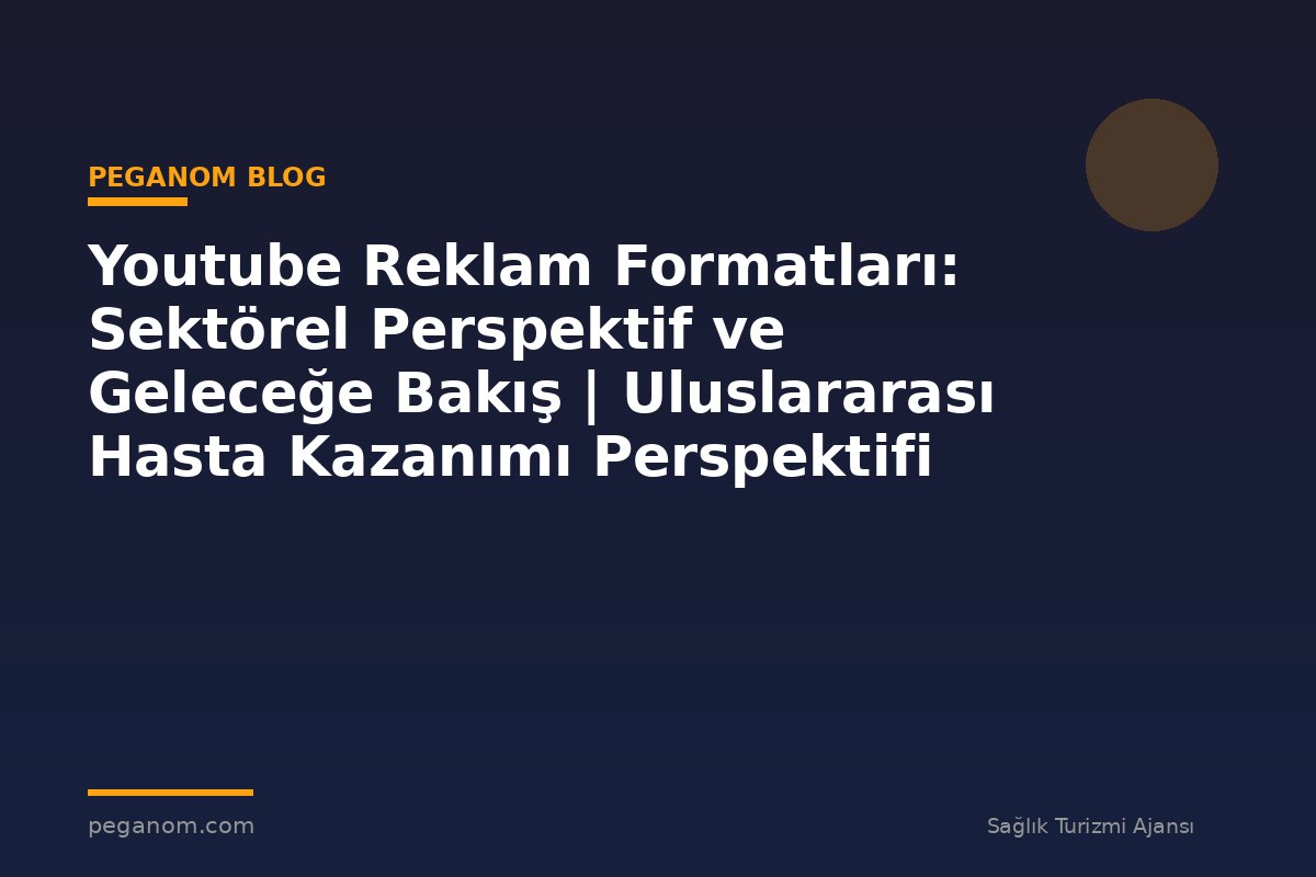 Youtube Reklam Formatları: Sektörel Perspektif ve Geleceğe Bakış | Uluslararası Hasta Kazanımı Perspektifi