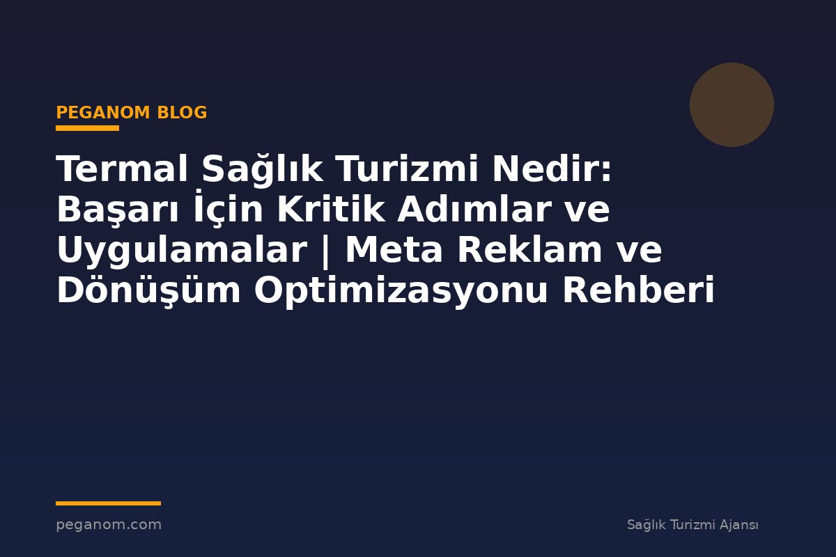 Termal Sağlık Turizmi Nedir: Başarı İçin Kritik Adımlar ve Uygulamalar | Meta Reklam ve Dönüşüm Optimizasyonu Rehberi