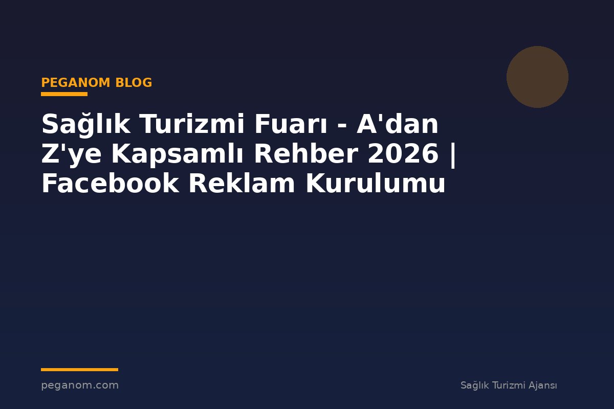 Sağlık Turizmi Fuarı - A'dan Z'ye Kapsamlı Rehber 2026 | Facebook Reklam Kurulumu
