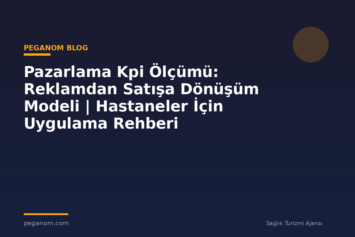 Pazarlama Kpi Ölçümü: Reklamdan Satışa Dönüşüm Modeli | Hastaneler İçin Uygulama Rehberi