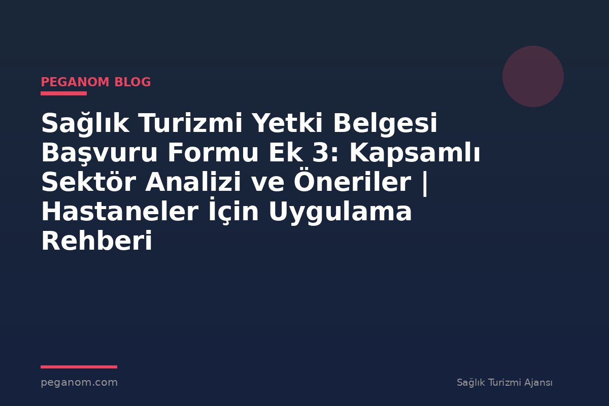 Sağlık Turizmi Yetki Belgesi Başvuru Formu Ek 3: Kapsamlı Sektör Analizi ve Öneriler | Hastaneler İçin Uygulama Rehberi