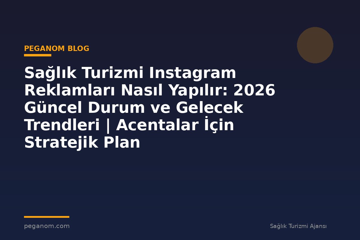 Sağlık Turizmi Instagram Reklamları Nasıl Yapılır: 2026 Güncel Durum ve Gelecek Trendleri | Acentalar İçin Stratejik Plan