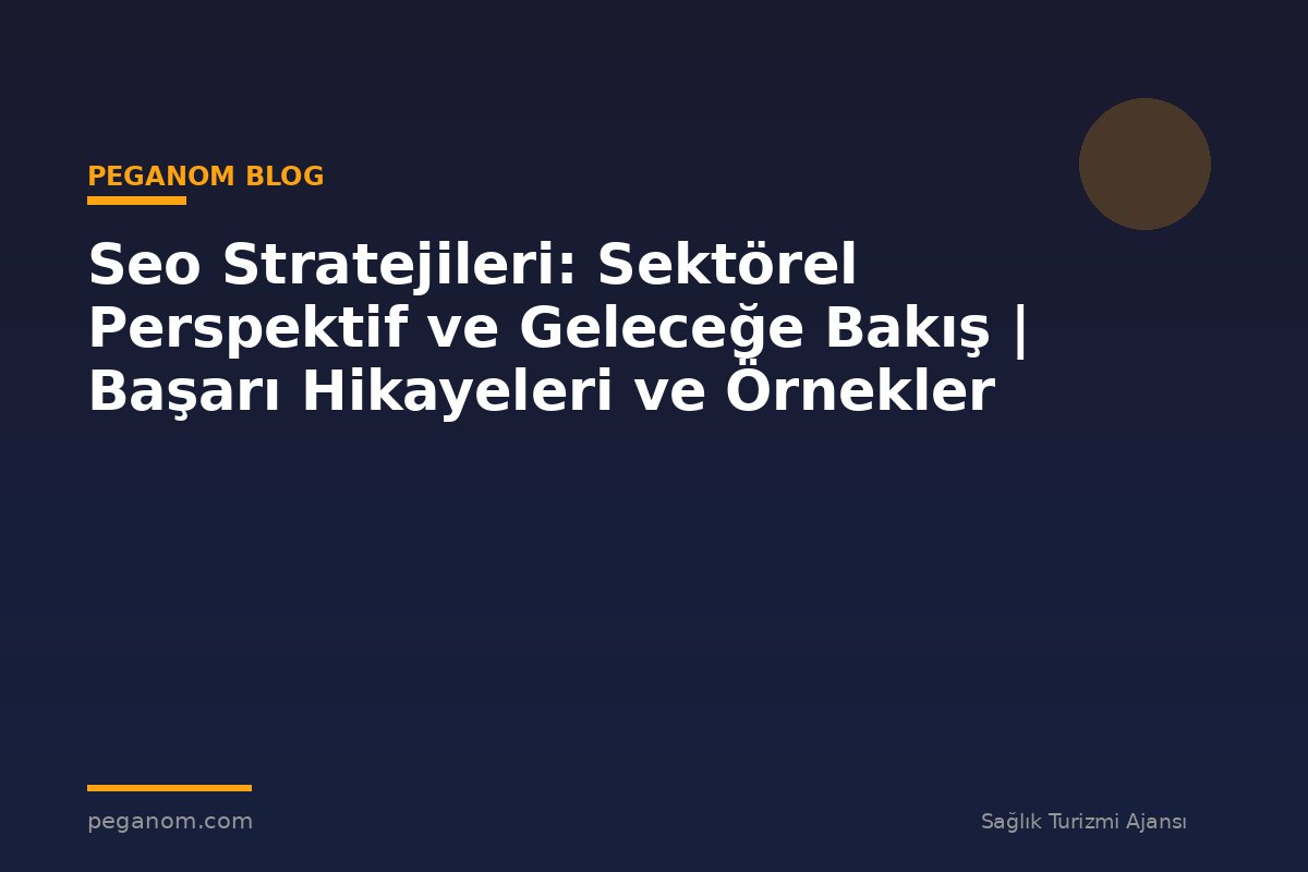 Seo Stratejileri: Sektörel Perspektif ve Geleceğe Bakış | Başarı Hikayeleri ve Örnekler