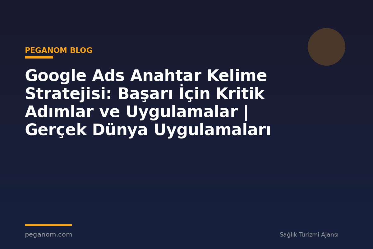 Google Ads Anahtar Kelime Stratejisi: Başarı İçin Kritik Adımlar ve Uygulamalar | Gerçek Dünya Uygulamaları