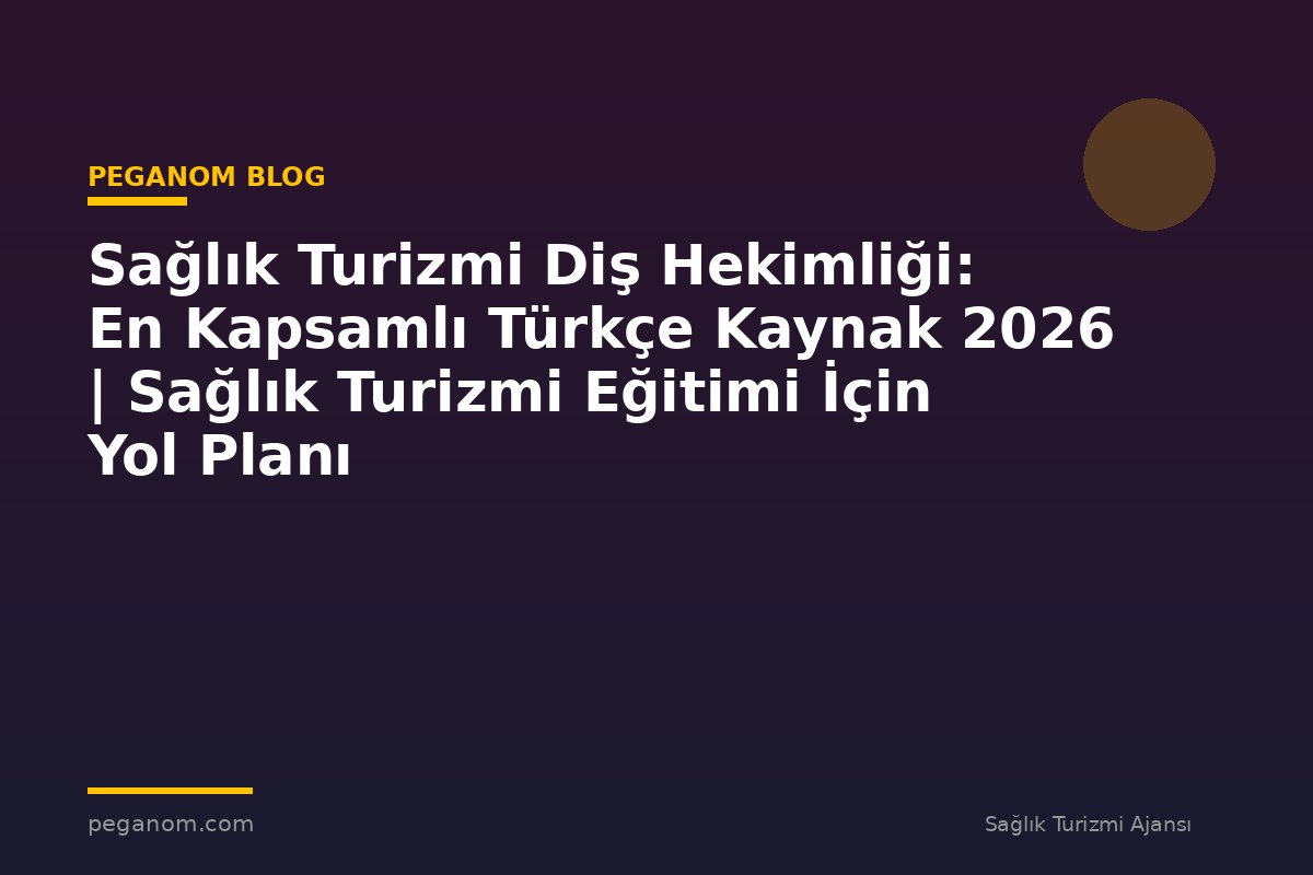 Sağlık Turizmi Diş Hekimliği: En Kapsamlı Türkçe Kaynak 2026 | Sağlık Turizmi Eğitimi İçin Yol Planı