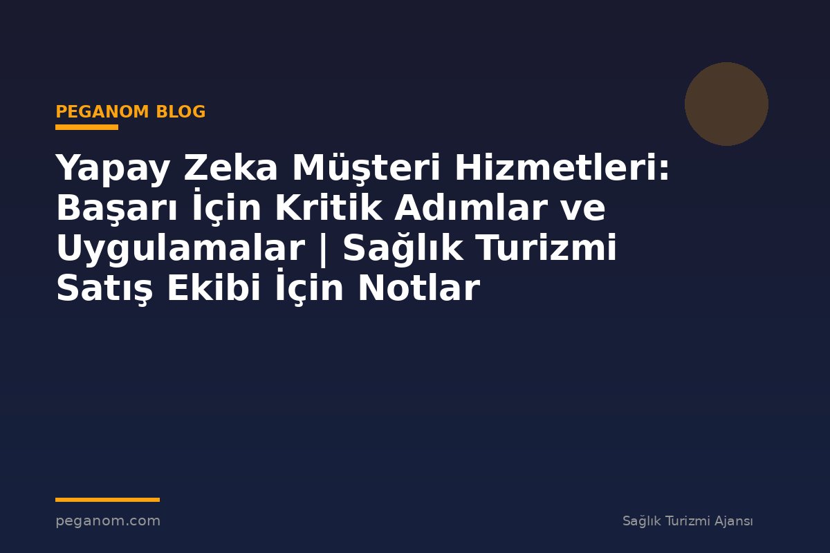 Yapay Zeka Müşteri Hizmetleri: Başarı İçin Kritik Adımlar ve Uygulamalar | Sağlık Turizmi Satış Ekibi İçin Notlar