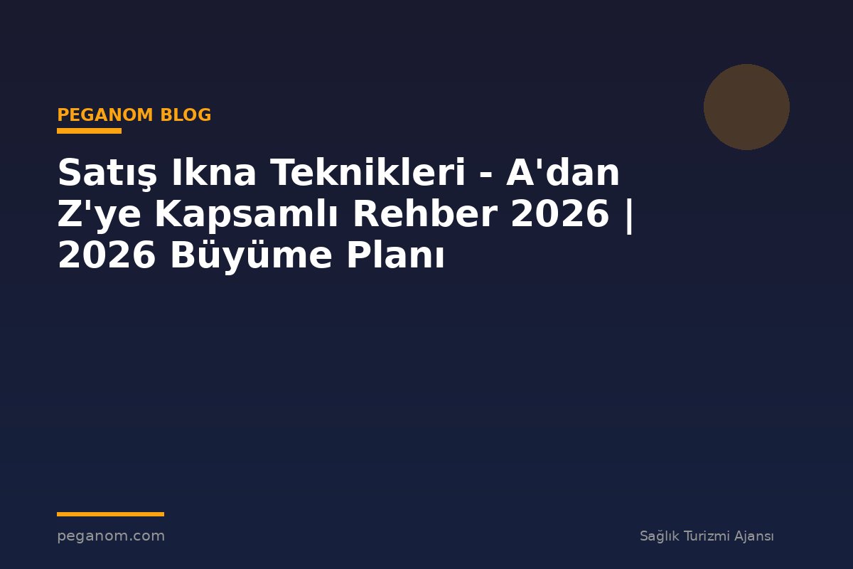 Satış Ikna Teknikleri - A'dan Z'ye Kapsamlı Rehber 2026 | 2026 Büyüme Planı