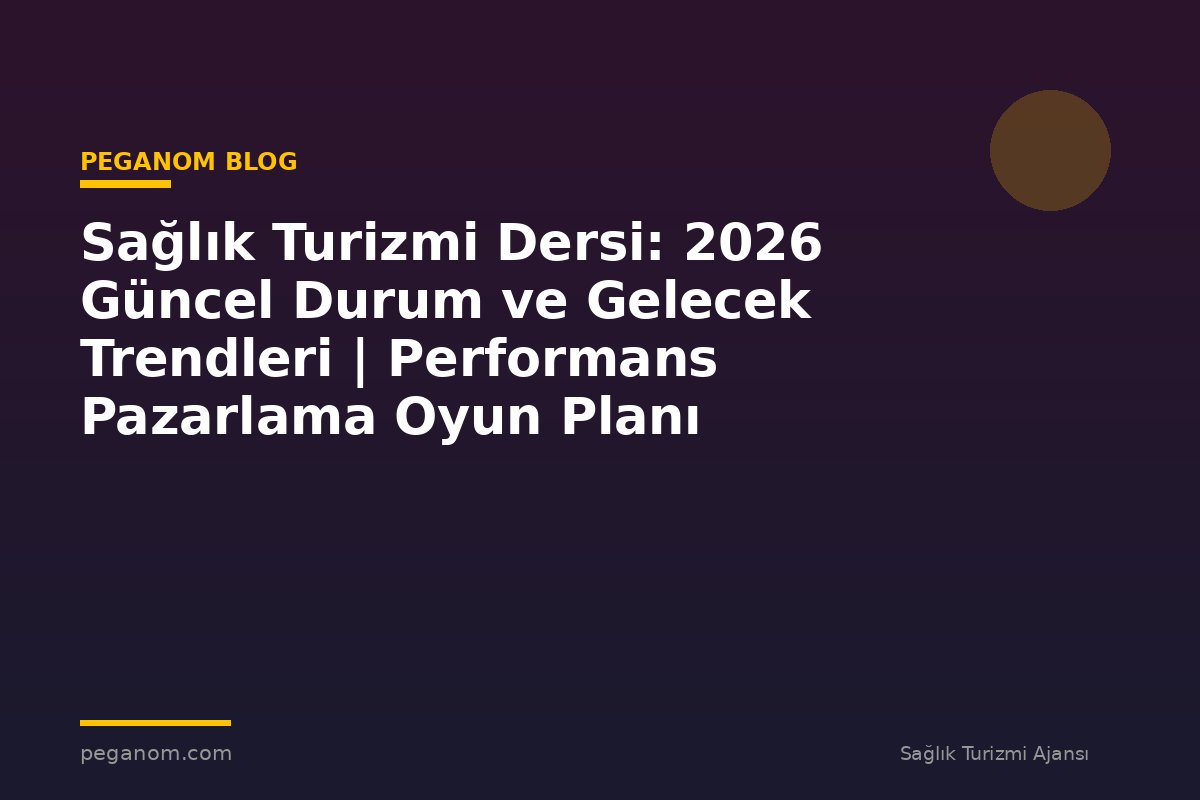 Sağlık Turizmi Dersi: 2026 Güncel Durum ve Gelecek Trendleri | Performans Pazarlama Oyun Planı