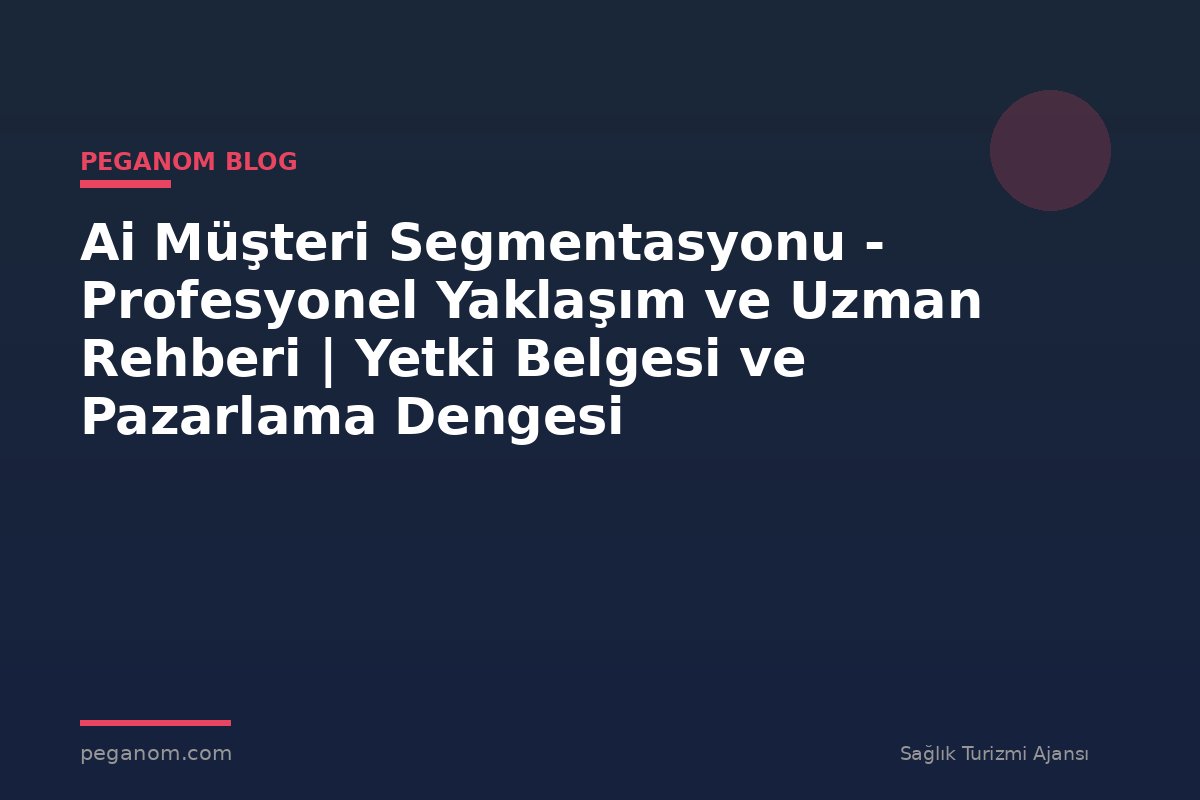 Ai Müşteri Segmentasyonu - Profesyonel Yaklaşım ve Uzman Rehberi | Yetki Belgesi ve Pazarlama Dengesi