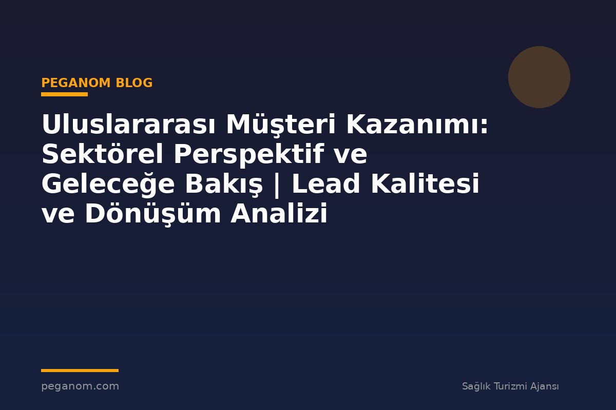 Uluslararası Müşteri Kazanımı: Sektörel Perspektif ve Geleceğe Bakış | Lead Kalitesi ve Dönüşüm Analizi