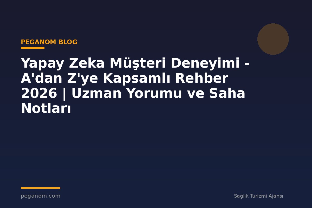 Yapay Zeka Müşteri Deneyimi - A'dan Z'ye Kapsamlı Rehber 2026 | Uzman Yorumu ve Saha Notları